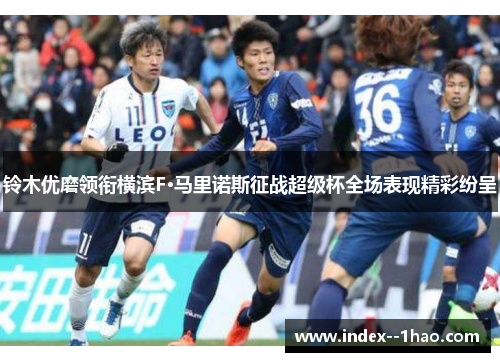 铃木优磨领衔横滨F·马里诺斯征战超级杯全场表现精彩纷呈
