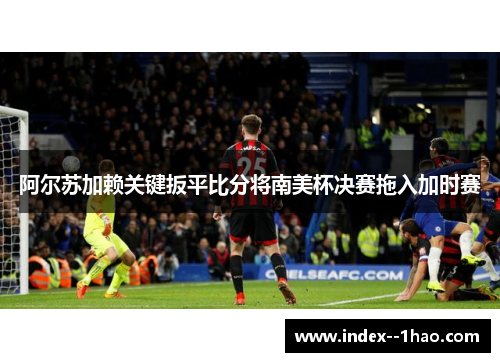 阿尔苏加赖关键扳平比分将南美杯决赛拖入加时赛
