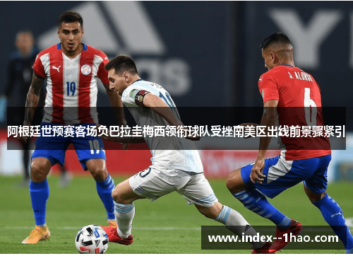 阿根廷世预赛客场负巴拉圭梅西领衔球队受挫南美区出线前景骤紧引