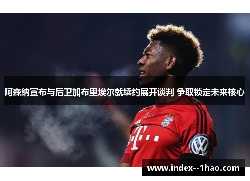 阿森纳宣布与后卫加布里埃尔就续约展开谈判 争取锁定未来核心