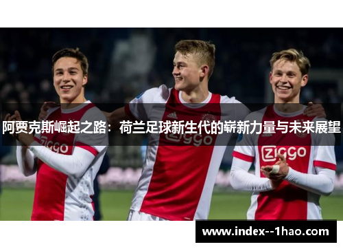 阿贾克斯崛起之路：荷兰足球新生代的崭新力量与未来展望