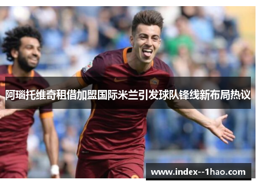 阿瑙托维奇租借加盟国际米兰引发球队锋线新布局热议