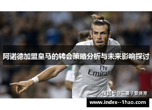 阿诺德加盟皇马的转会策略分析与未来影响探讨