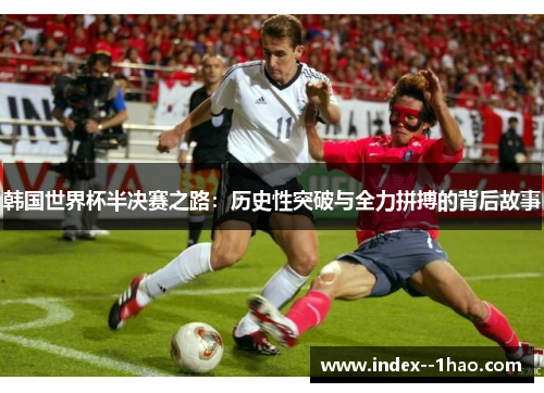 韩国世界杯半决赛之路:历史性突破与全力拼搏的背后故事 韩国世界杯半决赛之路:历史性突破与全力拼搏的背后故事