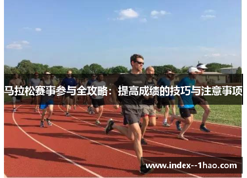 马拉松赛事参与全攻略:提高成绩的技巧与注意事项 马拉松赛事参与全攻略:提高成绩的技巧与注意事项