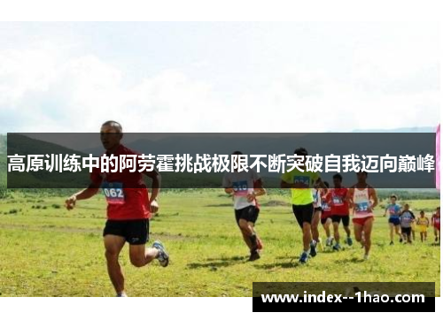 高原训练中的阿劳霍挑战极限不断突破自我迈向巅峰 高原训练中的阿劳霍挑战极限不断突破自我迈向巅峰