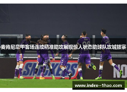 麦肯尼意甲客场连续精准助攻展现惊人状态助球队攻城拔寨 麦肯尼意甲客场连续精准助攻展现惊人状态助球队攻城拔寨