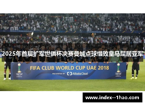 2025年首届扩军世俱杯决赛曼城点球惜败皇马屈居亚军 2025年首届扩军世俱杯决赛曼城点球惜败皇马屈居亚军
