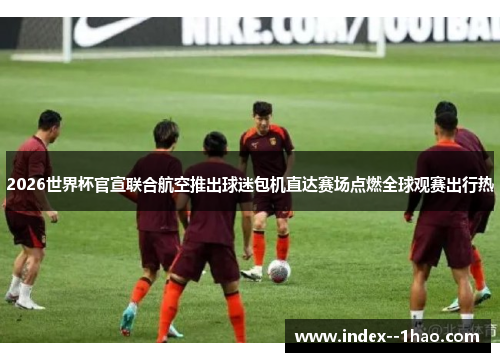 2026世界杯官宣联合航空推出球迷包机直达赛场点燃全球观赛出行热 2026世界杯官宣联合航空推出球迷包机直达赛场点燃全球观赛出行热