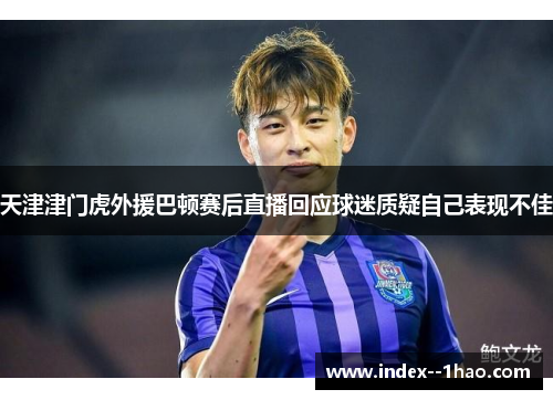 天津津门虎外援巴顿赛后直播回应球迷质疑自己表现不佳 天津津门虎外援巴顿赛后直播回应球迷质疑自己表现不佳