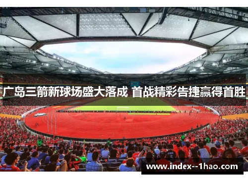 广岛三箭新球场盛大落成 首战精彩告捷赢得首胜 广岛三箭新球场盛大落成 首战精彩告捷赢得首胜