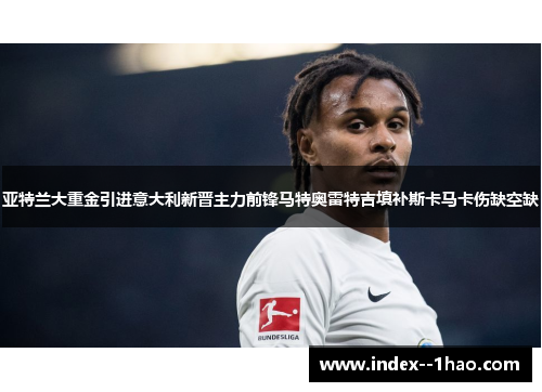 亚特兰大重金引进意大利新晋主力前锋马特奥雷特吉填补斯卡马卡伤缺空缺 亚特兰大重金引进意大利新晋主力前锋马特奥雷特吉填补斯卡马卡伤缺空缺