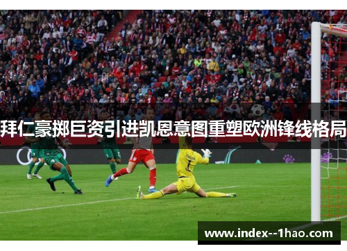 拜仁豪掷巨资引进凯恩意图重塑欧洲锋线格局