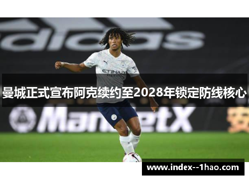 曼城正式宣布阿克续约至2028年锁定防线核心 曼城正式宣布阿克续约至2028年锁定防线核心
