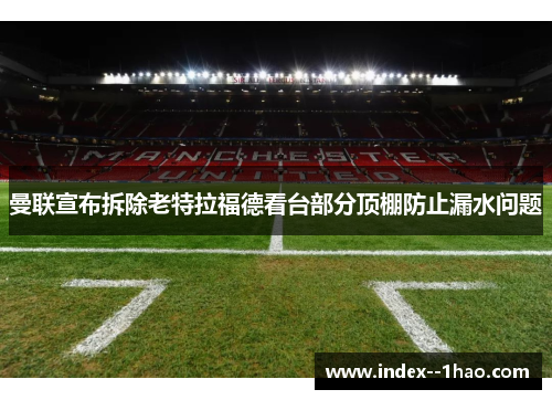 曼联宣布拆除老特拉福德看台部分顶棚防止漏水问题 曼联宣布拆除老特拉福德看台部分顶棚防止漏水问题