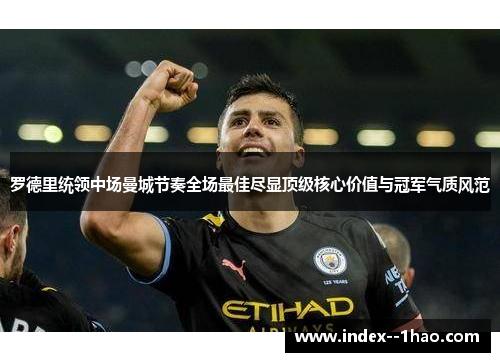 罗德里统领中场曼城节奏全场最佳尽显顶级核心价值与冠军气质风范 罗德里统领中场曼城节奏全场最佳尽显顶级核心价值与冠军气质风范