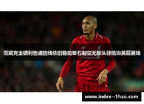 范戴克坐镇利物浦防线依旧稳如磐石制空无敌头球统治英超赛场 范戴克坐镇利物浦防线依旧稳如磐石制空无敌头球统治英超赛场