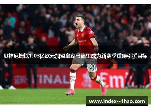 贝林厄姆以1.03亿欧元加盟皇家马德里成为新赛季重磅引援目标