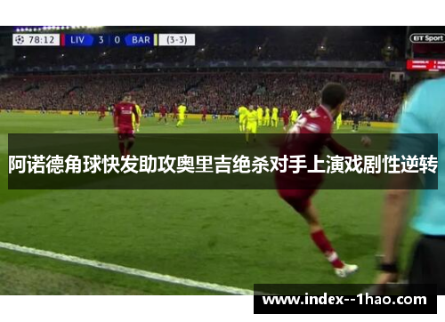阿诺德角球快发助攻奥里吉绝杀对手上演戏剧性逆转 阿诺德角球快发助攻奥里吉绝杀对手上演戏剧性逆转